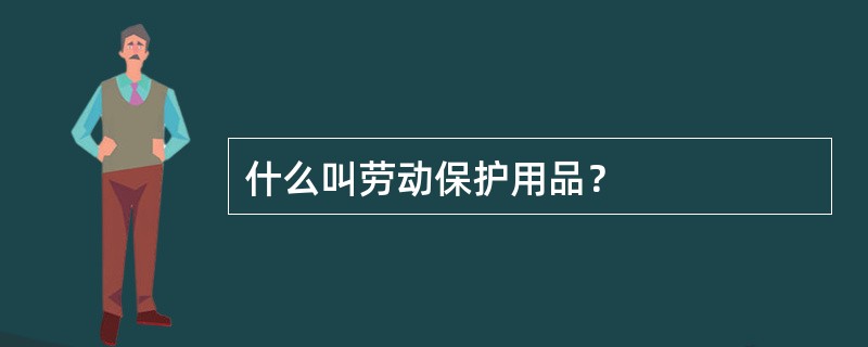 什么叫劳动保护用品？——定义、分类与正确使用全解析